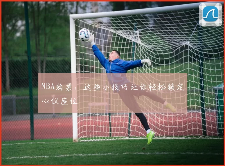 NBA购票，这些小技巧让你轻松锁定心仪座位