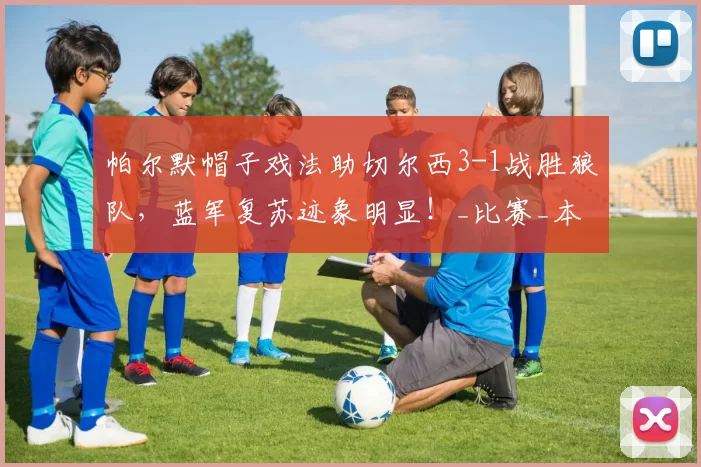 帕尔默帽子戏法助切尔西3-1战胜狼队，蓝军复苏迹象明显！_比赛_本赛季_球员