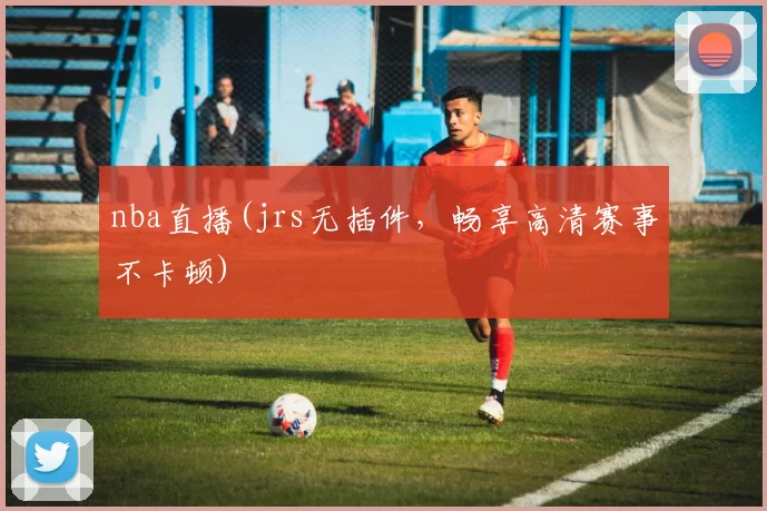 nba直播(jrs无插件，畅享高清赛事不卡顿)
