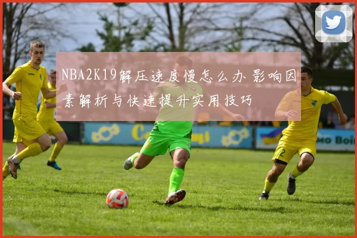 NBA2K19解压速度慢怎么办 影响因素解析与快速提升实用技巧