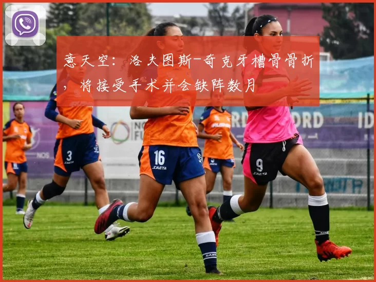 意天空：洛夫图斯-奇克牙槽骨骨折，将接受手术并会缺阵数月