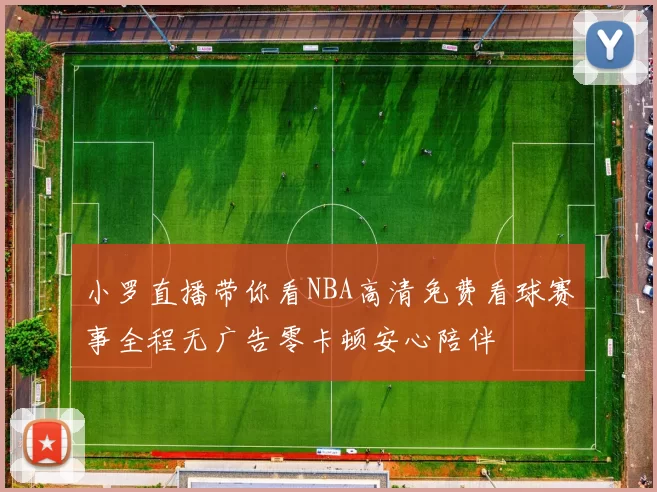 小罗直播带你看NBA高清免费看球赛事全程无广告零卡顿安心陪伴