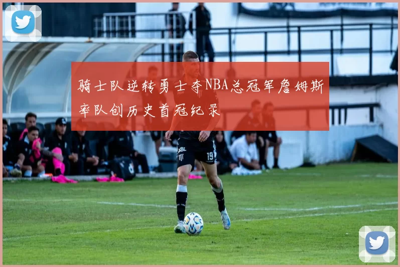 骑士队逆转勇士夺NBA总冠军詹姆斯率队创历史首冠纪录