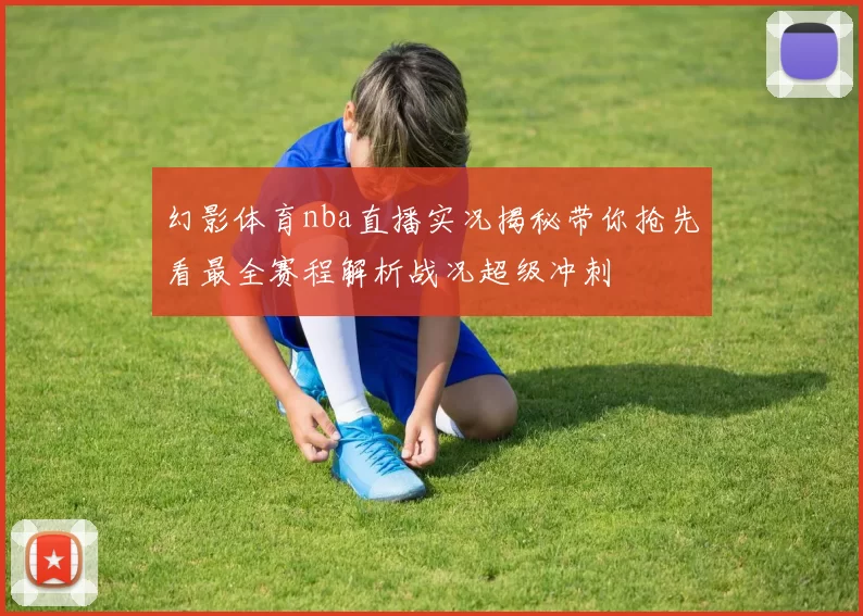 幻影体育nba直播实况揭秘带你抢先看最全赛程解析战况超级冲刺