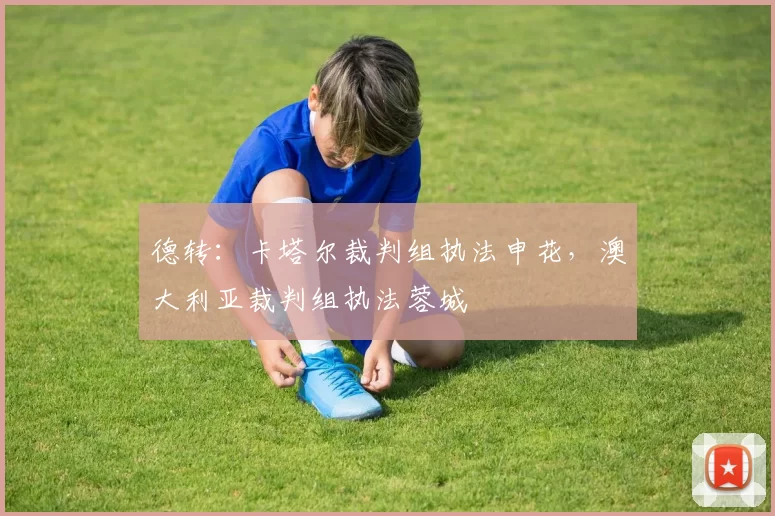 德转：卡塔尔裁判组执法申花，澳大利亚裁判组执法蓉城