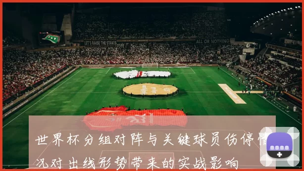 世界杯分组对阵与关键球员伤停情况对出线形势带来的实战影响