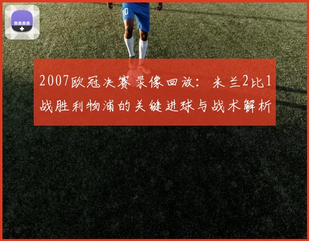 2007欧冠决赛录像回放：米兰2比1战胜利物浦的关键进球与战术解析
