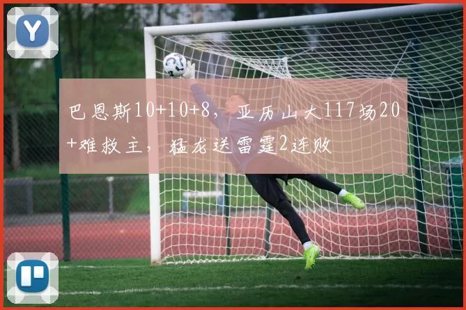 巴恩斯10+10+8，亚历山大117场20+难救主，猛龙送雷霆2连败