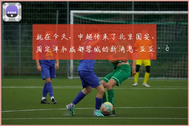 就在今天，中超传来了北京国安、周定洋和成都蓉城的新消息_亚亚·西索尔_鹏城_后腰