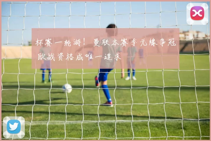 杯赛一轮游！曼联本赛季无缘争冠 欧战资格成唯一追求