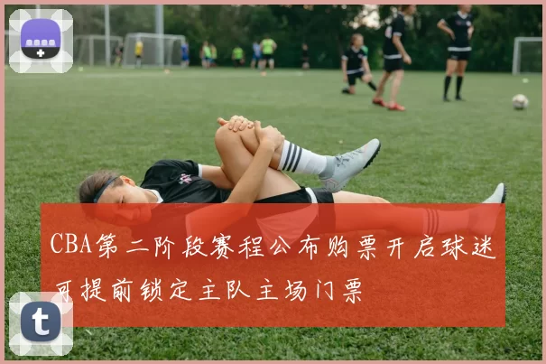 CBA第二阶段赛程公布购票开启球迷可提前锁定主队主场门票