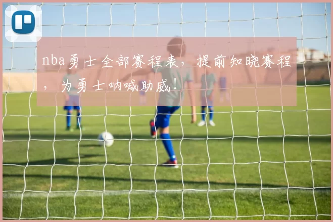 nba勇士全部赛程表,提前知晓赛程,为勇士呐喊助威!