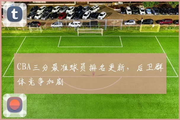 CBA三分最准球员排名更新，后卫群体竞争加剧