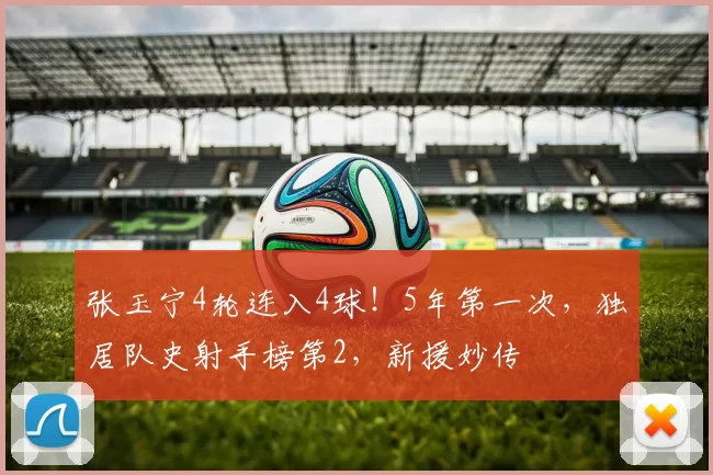 张玉宁4轮连入4球！5年第一次，独居队史射手榜第2，新援妙传