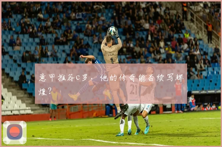 意甲推荐c罗，他的传奇能否续写辉煌？