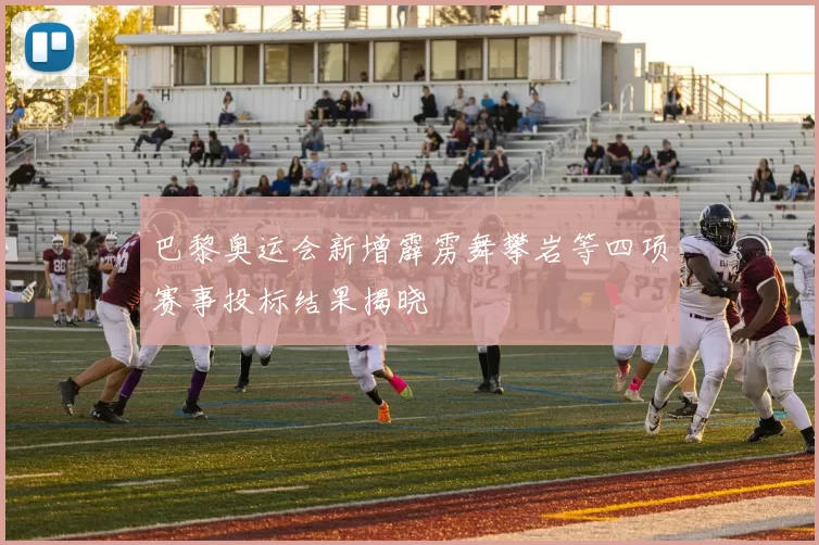 巴黎奥运会新增霹雳舞攀岩等四项赛事投标结果揭晓