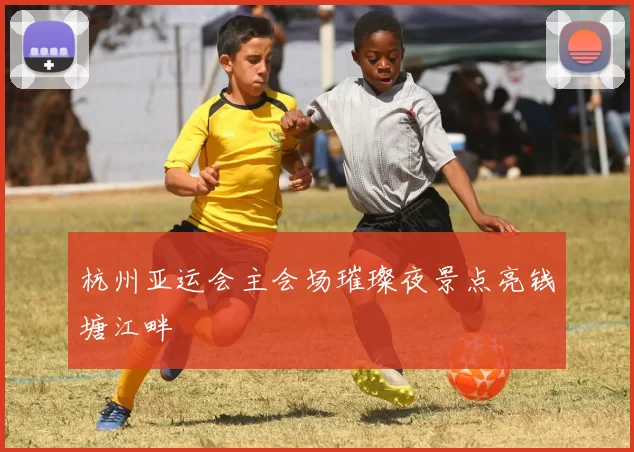 杭州亚运会主会场璀璨夜景点亮钱塘江畔
