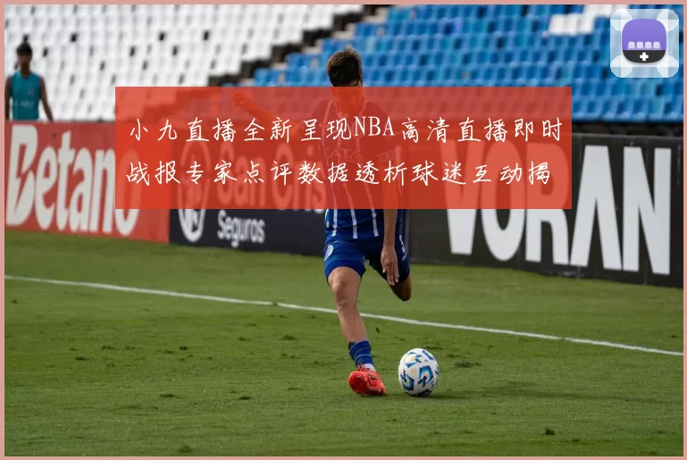 小九直播全新呈现NBA高清直播即时战报专家点评数据透析球迷互动揭秘看点