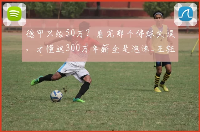 德甲只给50万？看完那个停球失误，才懂这300万年薪全是泡沫_王钰栋_中超_足球