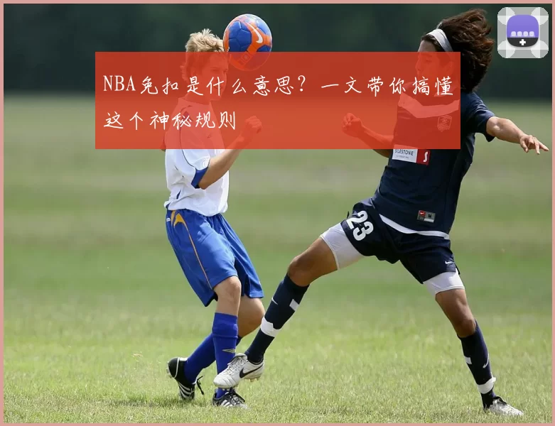 NBA免扣是什么意思？一文带你搞懂这个神秘规则
