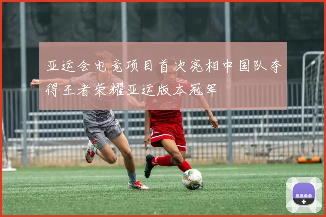 亚运会电竞项目首次亮相中国队夺得王者荣耀亚运版本冠军