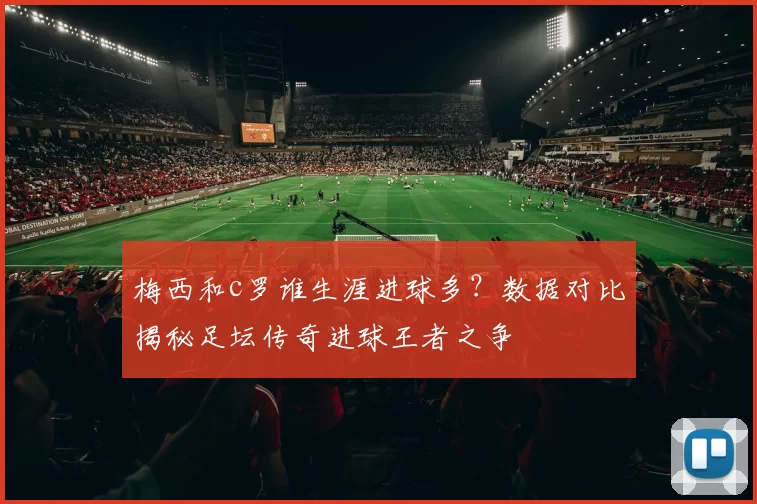 梅西和c罗谁生涯进球多？数据对比揭秘足坛传奇进球王者之争