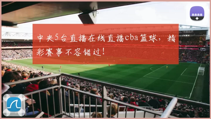 中央5台直播在线直播cba篮球，精彩赛事不容错过！