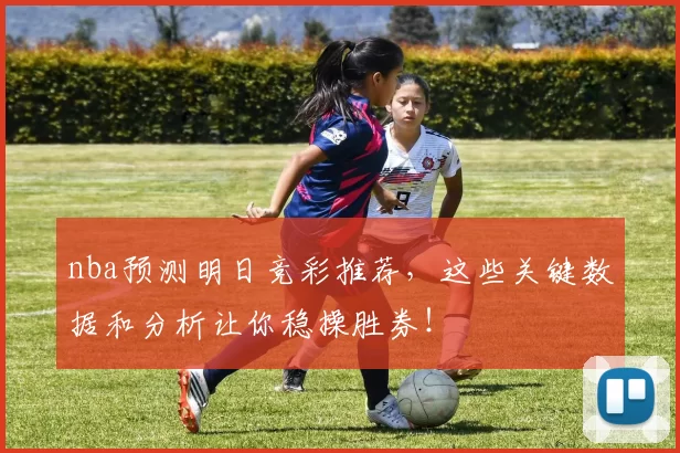 nba预测明日竞彩推荐，这些关键数据和分析让你稳操胜券！