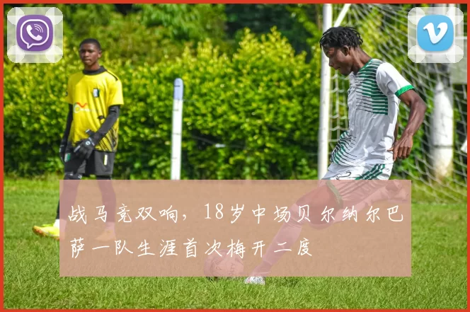 战马竞双响，18岁中场贝尔纳尔巴萨一队生涯首次梅开二度