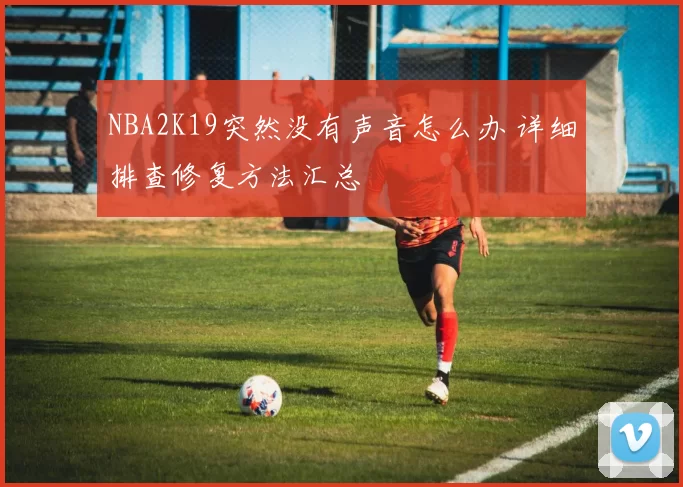 NBA2K19突然没有声音怎么办 详细排查修复方法汇总