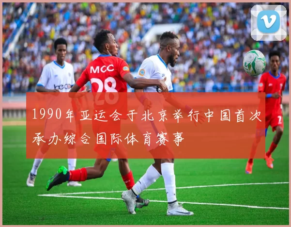 1990年亚运会于北京举行中国首次承办综合国际体育赛事