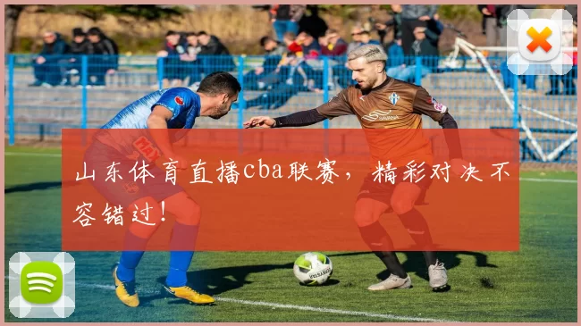山东体育直播cba联赛，精彩对决不容错过！