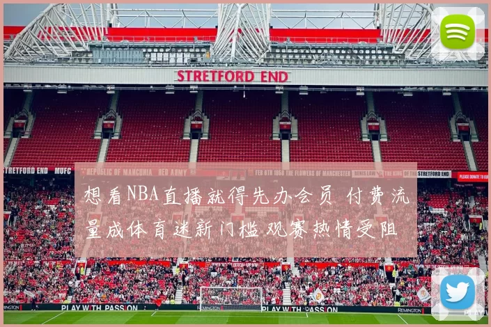 想看NBA直播就得先办会员 付费流量成体育迷新门槛 观赛热情受阻