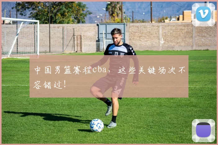 中国男篮赛程cba，这些关键场次不容错过！