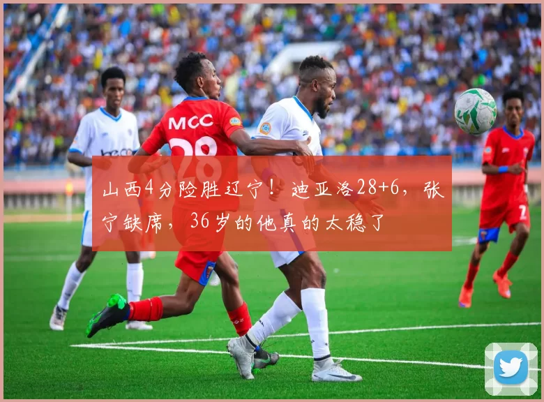 山西4分险胜辽宁！迪亚洛28+6，张宁缺席，36岁的他真的太稳了