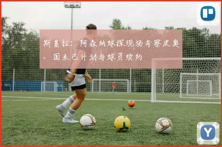 斯基拉：阿森纳球探现场考察皮奥，国米已计划与球员续约